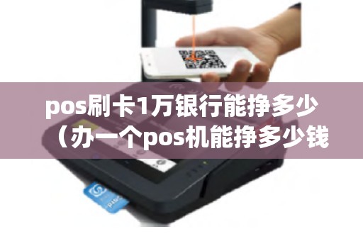 pos刷卡1万银行能挣多少（办一个pos机能挣多少钱）