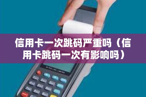 信用卡一次跳码严重吗（信用卡跳码一次有影响吗）