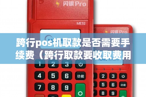 跨行pos机取款是否需要手续费（跨行取款要收取费用吗）