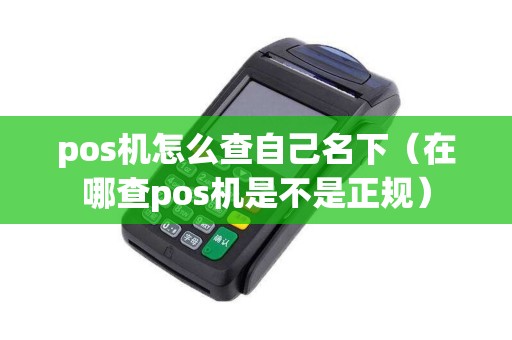 pos机怎么查自己名下(在哪查pos机是不是正规) pos机怎么查自己名下(在哪查pos机是不是正规)