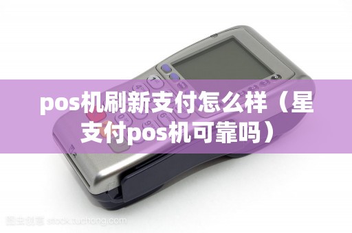 pos机刷新支付怎么样(星支付pos机可靠吗) pos机刷新支付怎么样(星支付pos机可靠吗)