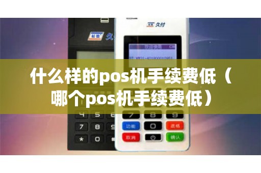 什么样的pos机手续费低（哪个pos机手续费低）
