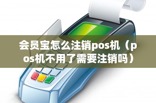 会员宝怎么注销pos机（pos机不用了需要注销吗）