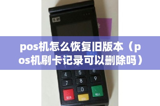 pos机怎么恢复旧版本（pos机刷卡记录可以删除吗）