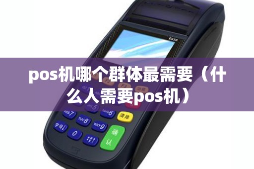 pos机哪个群体最需要（什么人需要pos机）