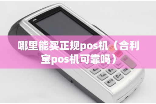 哪里能买正规pos机（合利宝pos机可靠吗）