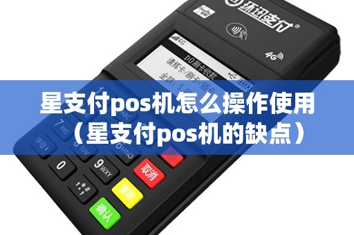 星支付pos机怎么操作使用（星支付pos机的缺点）