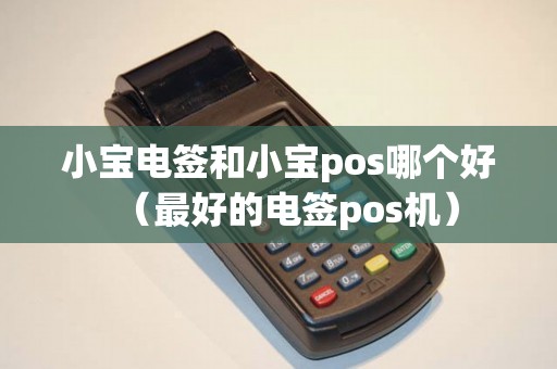 小宝电签和小宝pos哪个好（最好的电签pos机）