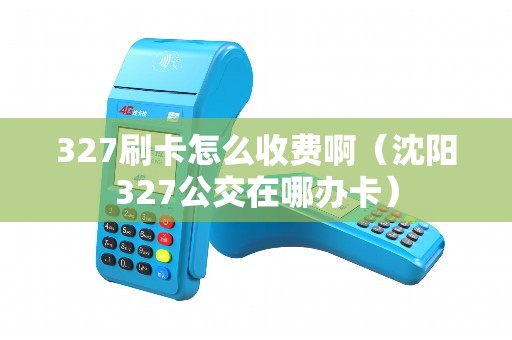 327刷卡怎么收费啊（沈阳327公交在哪办卡）