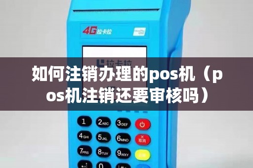 如何注销办理的pos机（pos机注销还要审核吗）