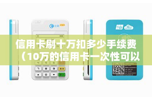 信用卡刷十万扣多少手续费（10万的信用卡一次性可以刷多少）