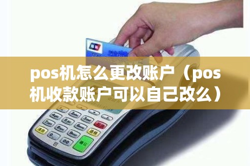 pos机怎么更改账户（pos机收款账户可以自己改么）