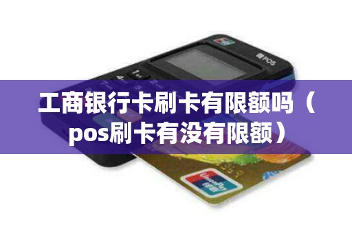 工商银行卡刷卡有限额吗（pos刷卡有没有限额）