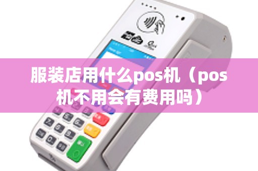 服装店用什么pos机（pos机不用会有费用吗）