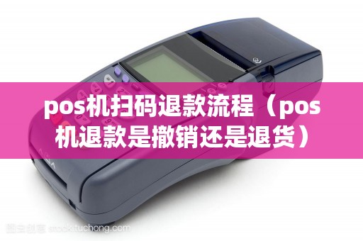 pos机扫码退款流程（pos机退款是撤销还是退货）