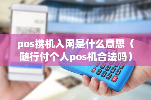 pos携机入网是什么意思（随行付个人pos机合法吗）