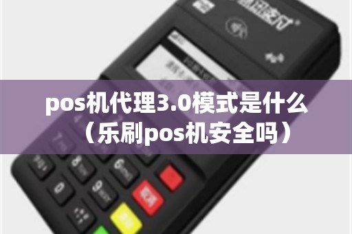 pos机代理3.0模式是什么（乐刷pos机安全吗）