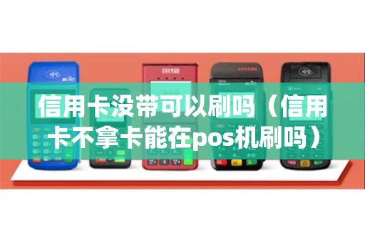 信用卡没带可以刷吗（信用卡不拿卡能在pos机刷吗）