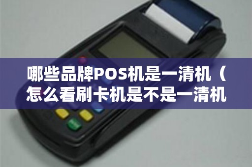 哪些品牌POS机是一清机（怎么看刷卡机是不是一清机）