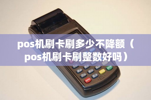 pos机刷卡刷多少不降额（pos机刷卡刷整数好吗）