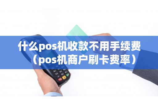 什么pos机收款不用手续费（pos机商户刷卡费率）