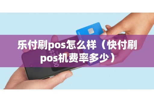 乐付刷pos怎么样（快付刷pos机费率多少）