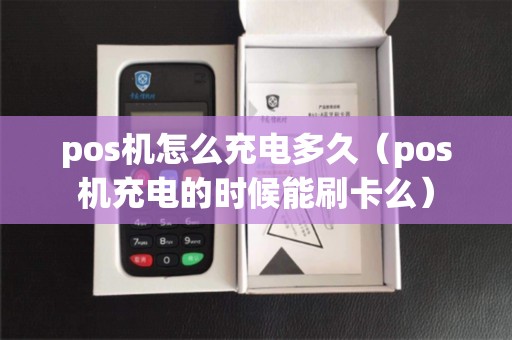 pos机怎么充电多久（pos机充电的时候能刷卡么）