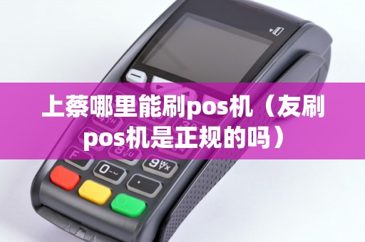 上蔡哪里能刷pos机（友刷pos机是正规的吗）