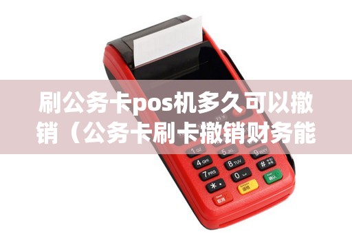 刷公务卡pos机多久可以撤销(公务卡刷卡撤销财务能不能看出) 刷公务卡pos机多久可以撤销(公务卡刷卡撤销财务能不能看出)