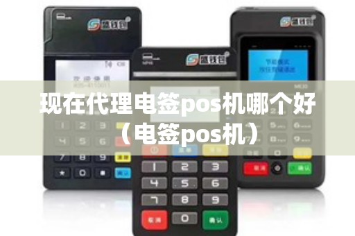 现在代理电签pos机哪个好(电签pos机) 现在代理电签pos机哪个好(电签pos机)