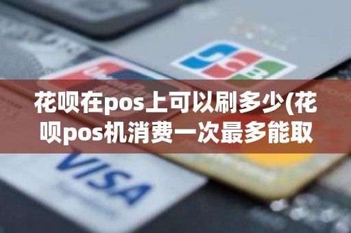 花呗在pos上可以刷多少(花呗pos机消费一次最多能取多少)