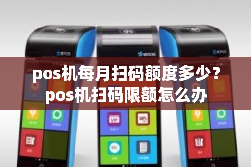 pos机每月扫码额度多少？pos机扫码限额怎么办