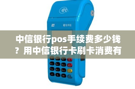 中信银行pos手续费多少钱？用中信银行卡刷卡消费有手续费吗
