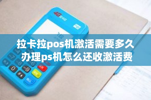 拉卡拉pos机激活需要多久 办理ps机怎么还收激活费