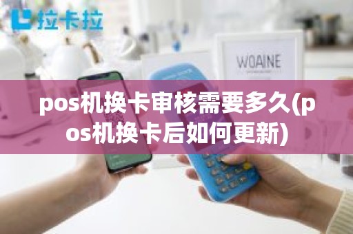 pos机换卡审核需要多久(pos机换卡后如何更新)