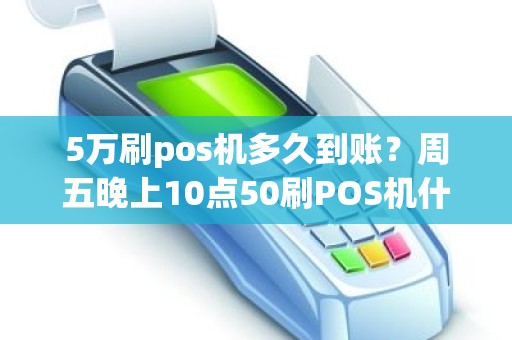 5万刷pos机多久到账？周五晚上10点50刷POS机什么时候到账