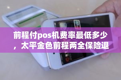 前程付pos机费率最低多少，太平金色前程两全保险退保多少