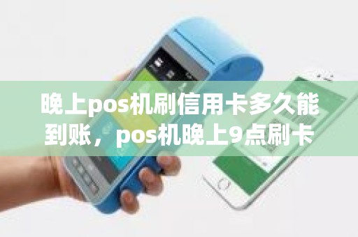 晚上pos机刷信用卡多久能到账，pos机晚上9点刷卡多久到账