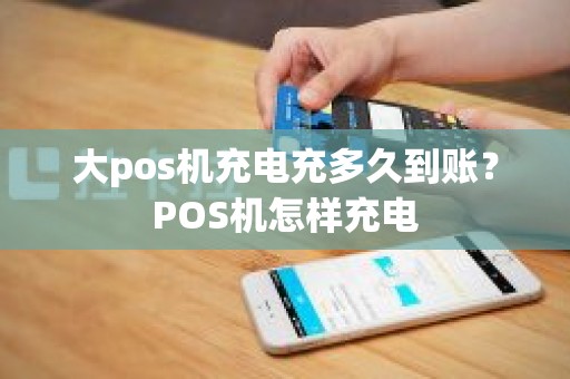 大pos机充电充多久到账？POS机怎样充电