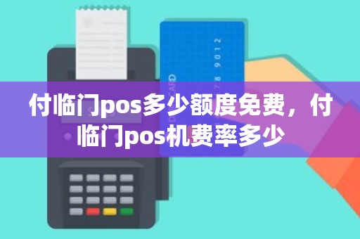 付临门pos多少额度免费，付临门pos机费率多少