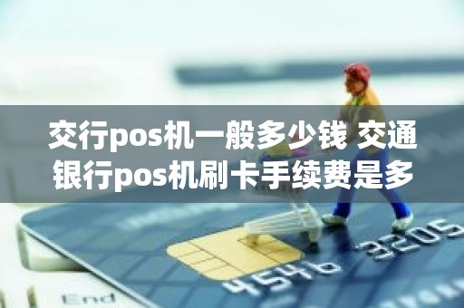 交行pos机一般多少钱 交通银行pos机刷卡手续费是多少