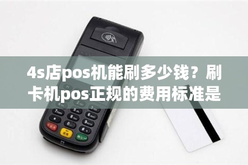 4s店pos机能刷多少钱？刷卡机pos正规的费用标准是多少