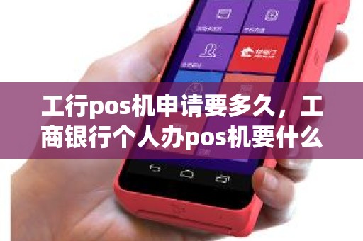 工行pos机申请要多久，工商银行个人办pos机要什么手续