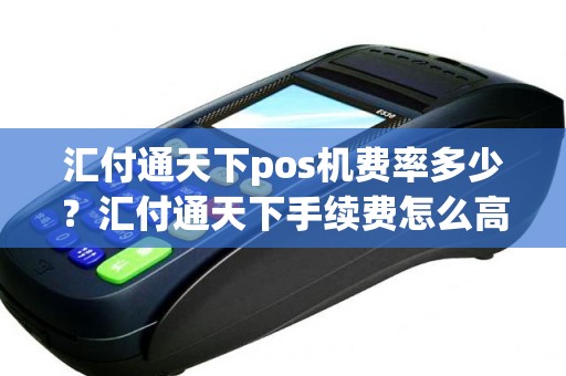汇付通天下pos机费率多少？汇付通天下手续费怎么高了