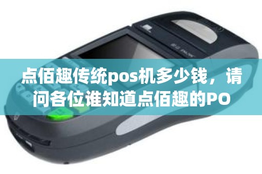 点佰趣传统pos机多少钱，请问各位谁知道点佰趣的POS机用的人多吗感觉怎么样急急急