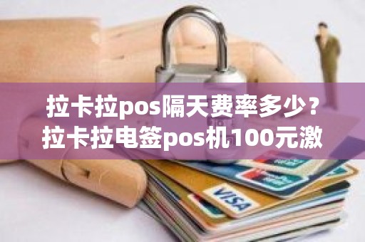 拉卡拉pos隔天费率多少？拉卡拉电签pos机100元激活后再次刷还会扣299服务费吗
