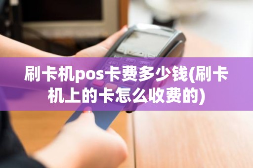 刷卡机pos卡费多少钱(刷卡机上的卡怎么收费的) 刷卡机pos卡费多少钱(刷卡机上的卡怎么收费的)