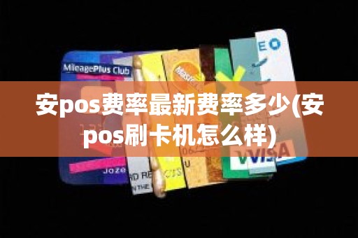 安pos费率最新费率多少(安pos刷卡机怎么样)