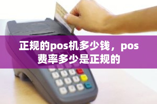 正规的pos机多少钱，pos费率多少是正规的