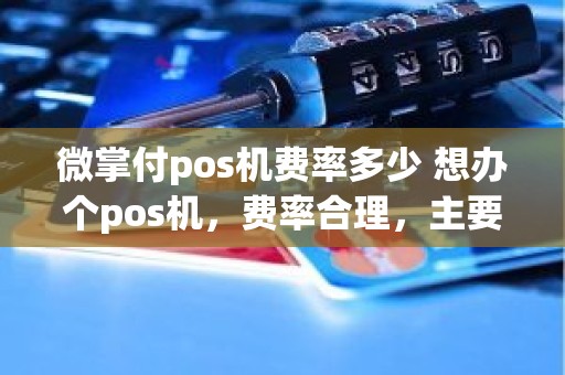 微掌付pos机费率多少 想办个pos机，费率合理，主要是安全可靠，请问哪个好，谢谢